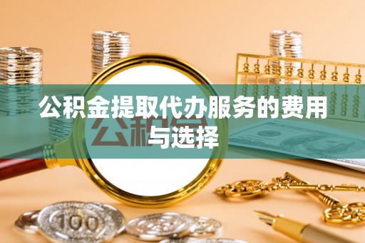 淅川公积金提取代办服务的费用与选择