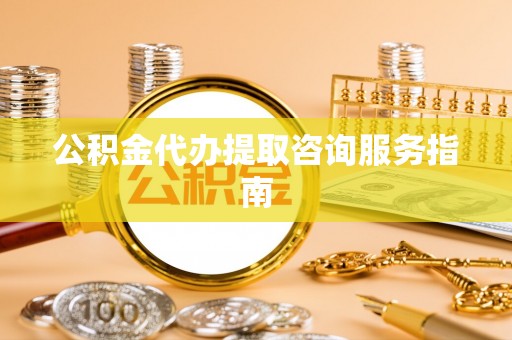 淅川公积金代办提取咨询服务指南