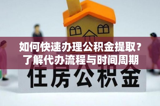 淅川如何快速办理公积金提取？了解代办流程与时间周期
