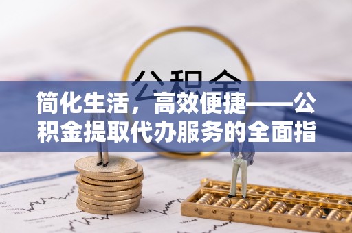 淅川简化生活，高效便捷——公积金提取代办服务的全面指南
