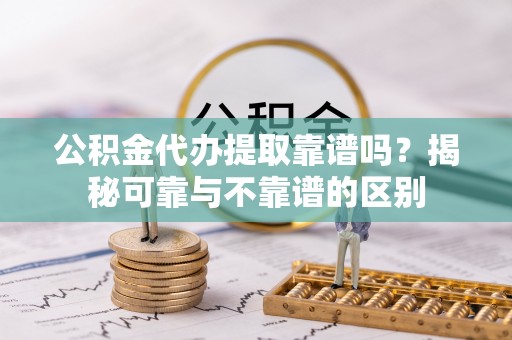 淅川公积金代办提取靠谱吗？揭秘可靠与不靠谱的区别