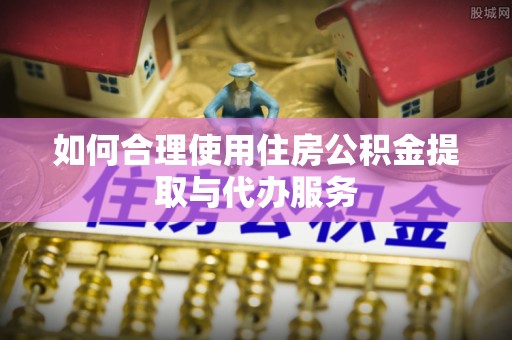 淅川如何合理使用住房公积金提取与代办服务