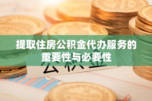 淅川提取住房公积金代办服务的重要性与必要性