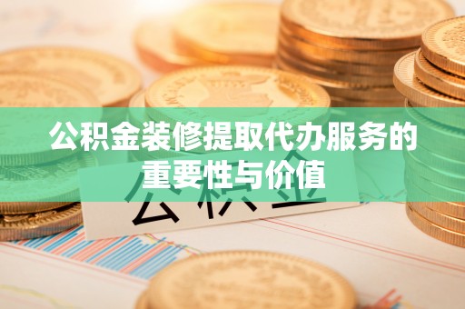 淅川公积金装修提取代办服务的重要性与价值