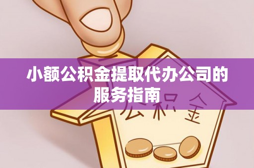 淅川小额公积金提取代办公司的服务指南