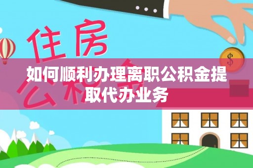 淅川如何顺利办理离职公积金提取代办业务