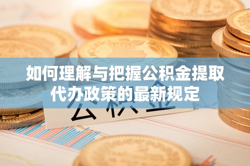 淅川如何理解与把握公积金提取代办政策的最新规定