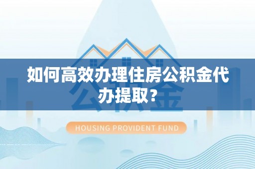 淅川如何高效办理住房公积金代办提取？