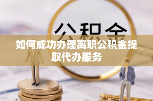 淅川如何成功办理离职公积金提取代办服务
