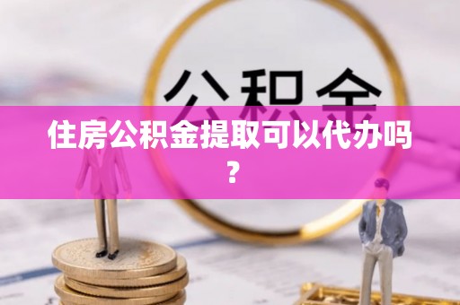 淅川住房公积金提取可以代办吗？