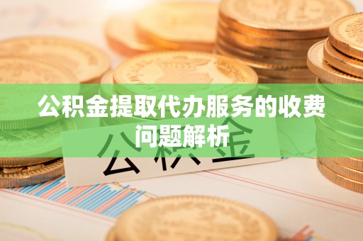 淅川公积金提取代办服务的收费问题解析
