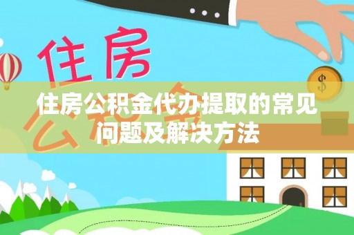 淅川住房公积金代办提取的常见问题及解决方法