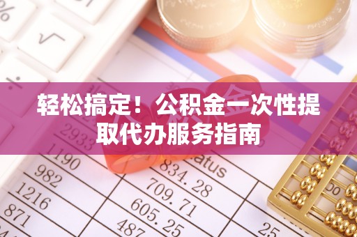 淅川轻松搞定！公积金一次性提取代办服务指南