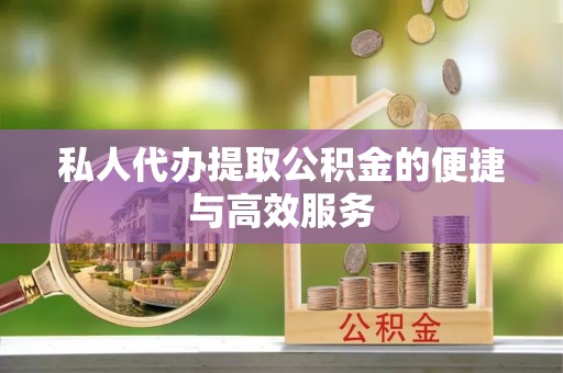 淅川私人代办提取公积金的便捷与高效服务