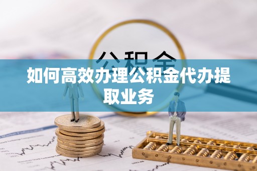 淅川如何高效办理公积金代办提取业务