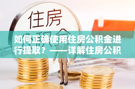 淅川如何正确使用住房公积金进行提取？——详解住房公积金代办提取流程与注意事项