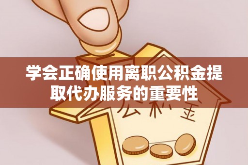 淅川学会正确使用离职公积金提取代办服务的重要性