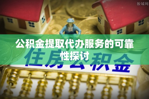 淅川公积金提取代办服务的可靠性探讨