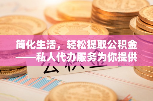 淅川简化生活，轻松提取公积金——私人代办服务为你提供便利