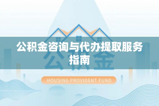 淅川公积金咨询与代办提取服务指南