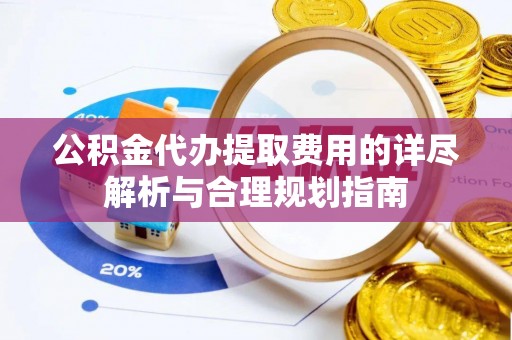 淅川公积金代办提取费用的详尽解析与合理规划指南