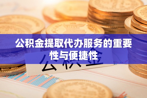 淅川公积金提取代办服务的重要性与便捷性