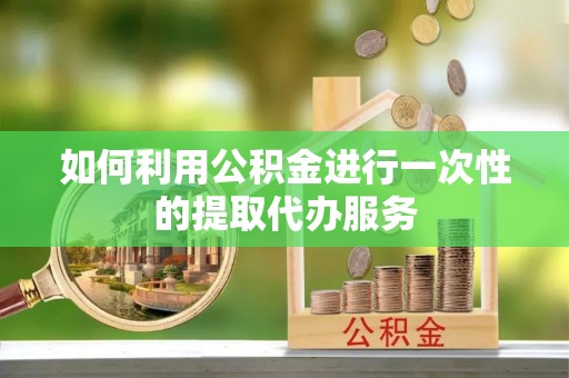 淅川如何利用公积金进行一次性的提取代办服务