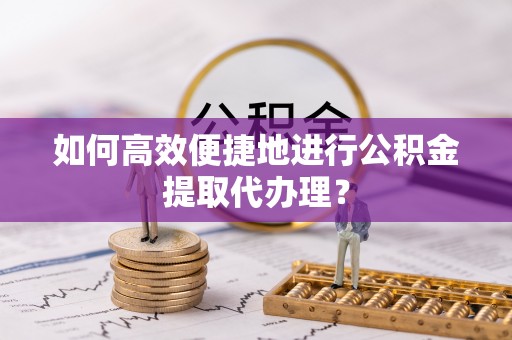 淅川如何高效便捷地进行公积金提取代办理？