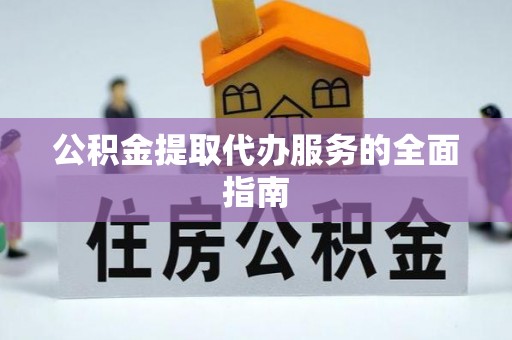 淅川公积金提取代办服务的全面指南