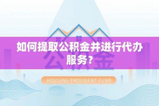 淅川如何提取公积金并进行代办服务？