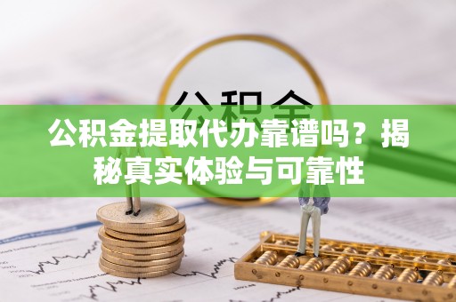 淅川公积金提取代办靠谱吗？揭秘真实体验与可靠性