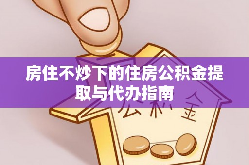 淅川房住不炒下的住房公积金提取与代办指南