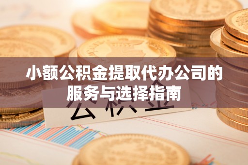 淅川小额公积金提取代办公司的服务与选择指南