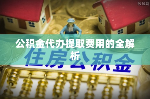 淅川公积金代办提取费用的全解析