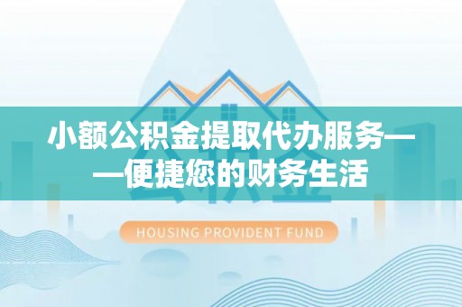 淅川小额公积金提取代办服务——便捷您的财务生活
