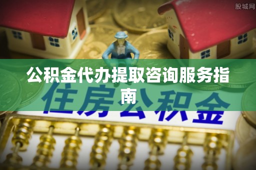 淅川公积金代办提取咨询服务指南