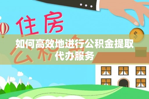 淅川如何高效地进行公积金提取代办服务