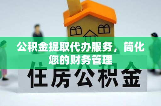 淅川公积金提取代办服务，简化您的财务管理