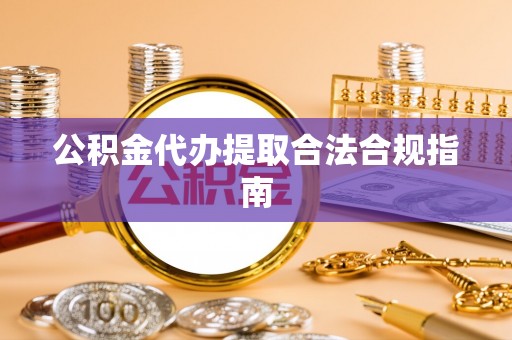 淅川公积金代办提取合法合规指南