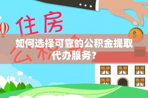 淅川如何选择可靠的公积金提取代办服务？