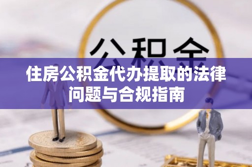 淅川住房公积金代办提取的法律问题与合规指南