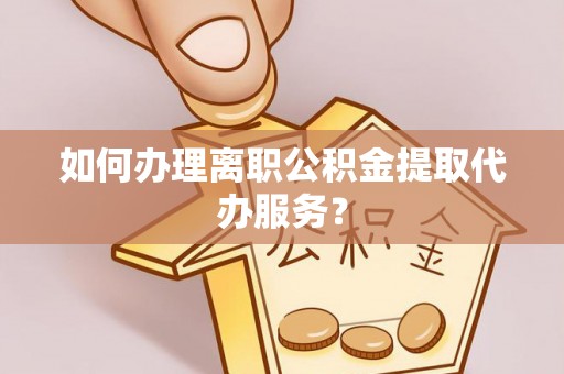 淅川如何办理离职公积金提取代办服务？