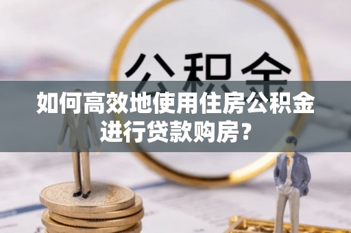 淅川如何高效地使用住房公积金进行贷款购房？