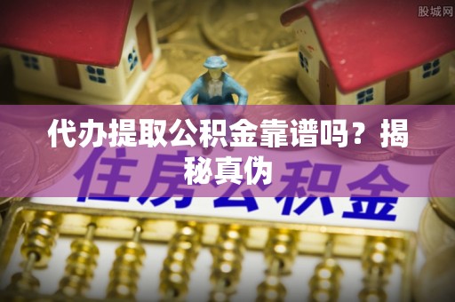 淅川代办提取公积金靠谱吗？揭秘真伪