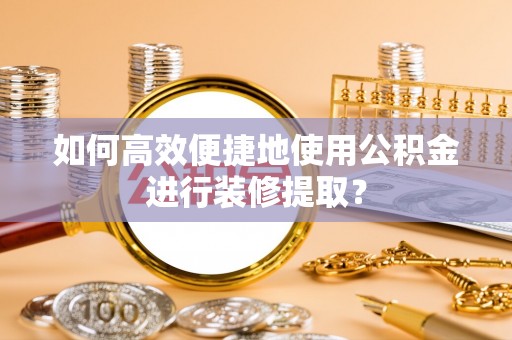 淅川如何高效便捷地使用公积金进行装修提取？