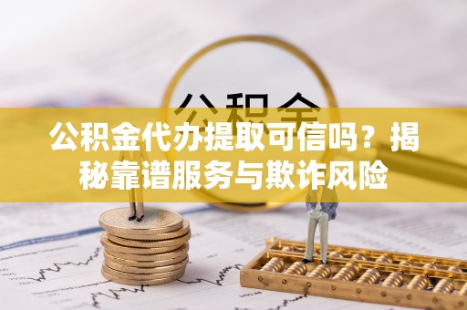 淅川公积金代办提取可信吗？揭秘靠谱服务与欺诈风险