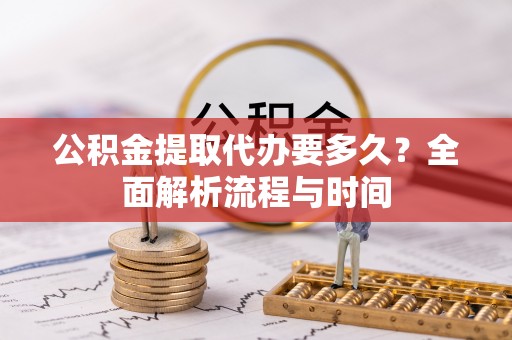 淅川公积金提取代办要多久？全面解析流程与时间