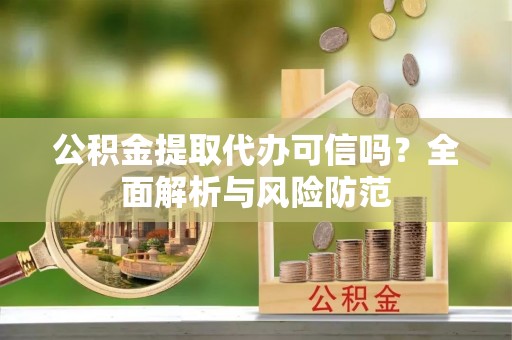 淅川公积金提取代办可信吗？全面解析与风险防范