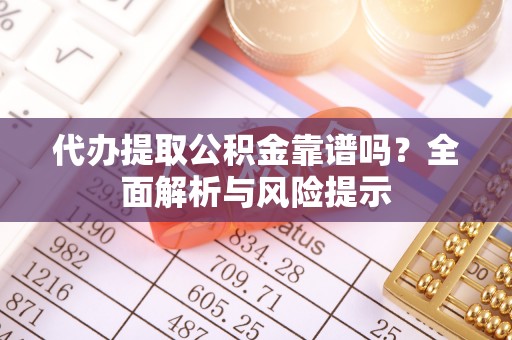 淅川代办提取公积金靠谱吗？全面解析与风险提示